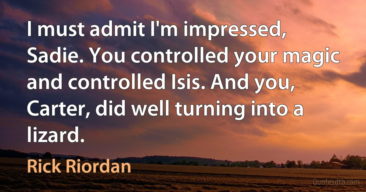 I must admit I'm impressed, Sadie. You controlled your magic and controlled Isis. And you, Carter, did well turning into a lizard. (Rick Riordan)