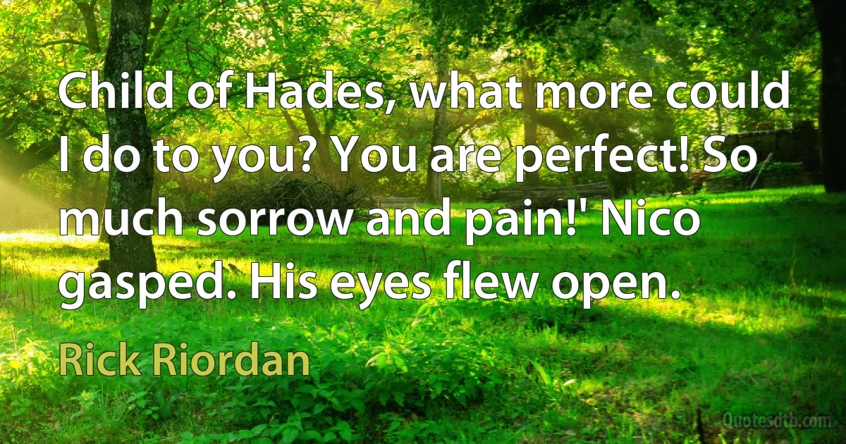 Child of Hades, what more could I do to you? You are perfect! So much sorrow and pain!' Nico gasped. His eyes flew open. (Rick Riordan)