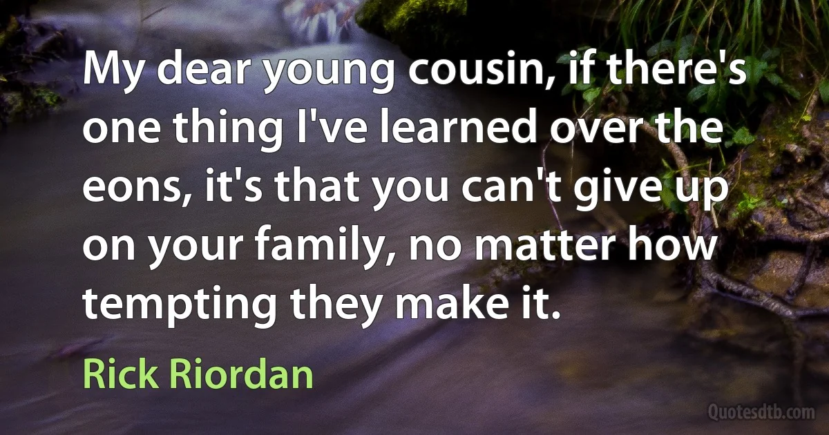 My dear young cousin, if there's one thing I've learned over the eons, it's that you can't give up on your family, no matter how tempting they make it. (Rick Riordan)