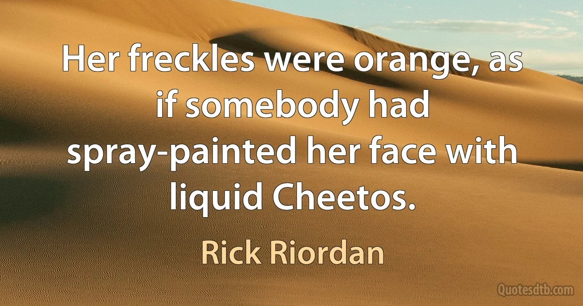 Her freckles were orange, as if somebody had spray-painted her face with liquid Cheetos. (Rick Riordan)