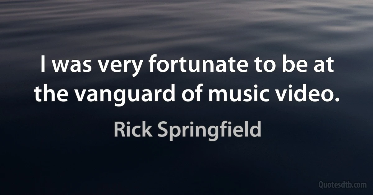 I was very fortunate to be at the vanguard of music video. (Rick Springfield)