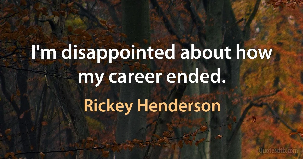 I'm disappointed about how my career ended. (Rickey Henderson)