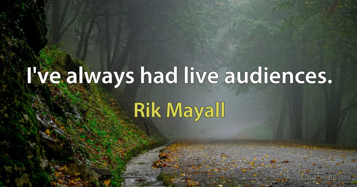 I've always had live audiences. (Rik Mayall)