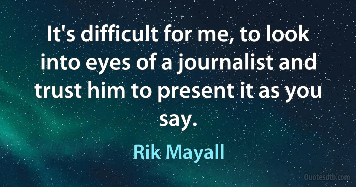 It's difficult for me, to look into eyes of a journalist and trust him to present it as you say. (Rik Mayall)