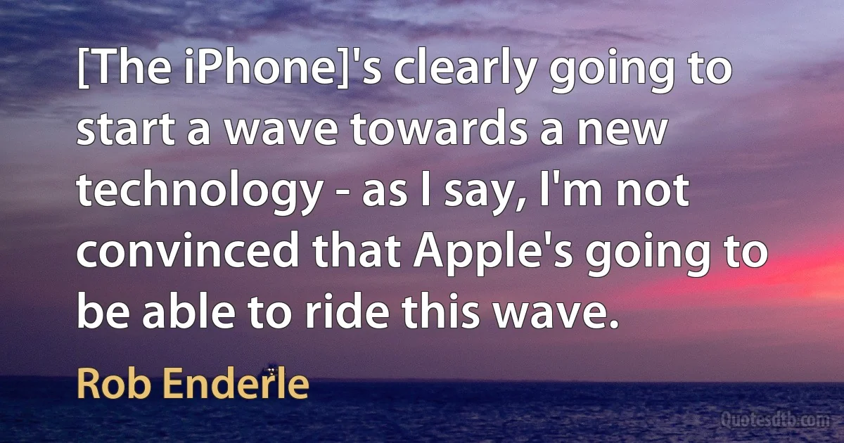 [The iPhone]'s clearly going to start a wave towards a new technology - as I say, I'm not convinced that Apple's going to be able to ride this wave. (Rob Enderle)