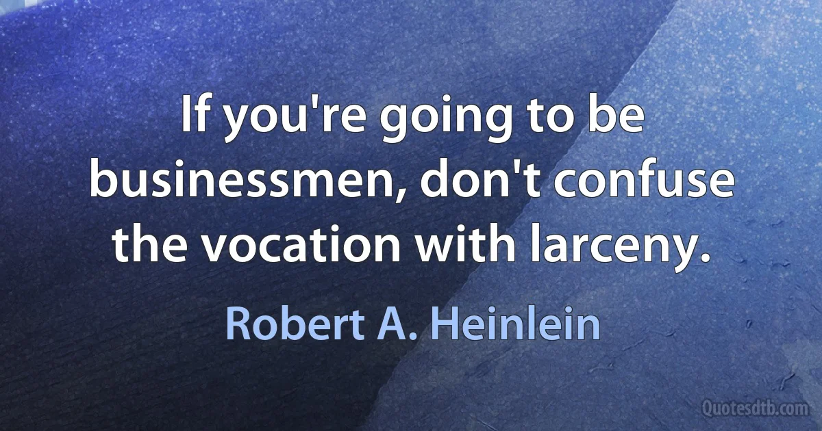 If you're going to be businessmen, don't confuse the vocation with larceny. (Robert A. Heinlein)