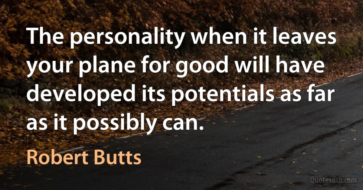 The personality when it leaves your plane for good will have developed its potentials as far as it possibly can. (Robert Butts)