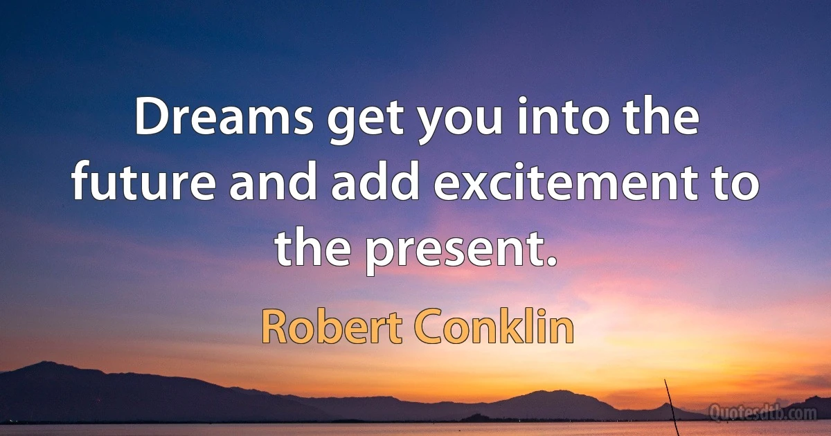 Dreams get you into the future and add excitement to the present. (Robert Conklin)