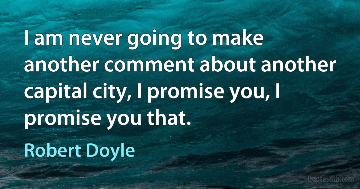 I am never going to make another comment about another capital city, I promise you, I promise you that. (Robert Doyle)