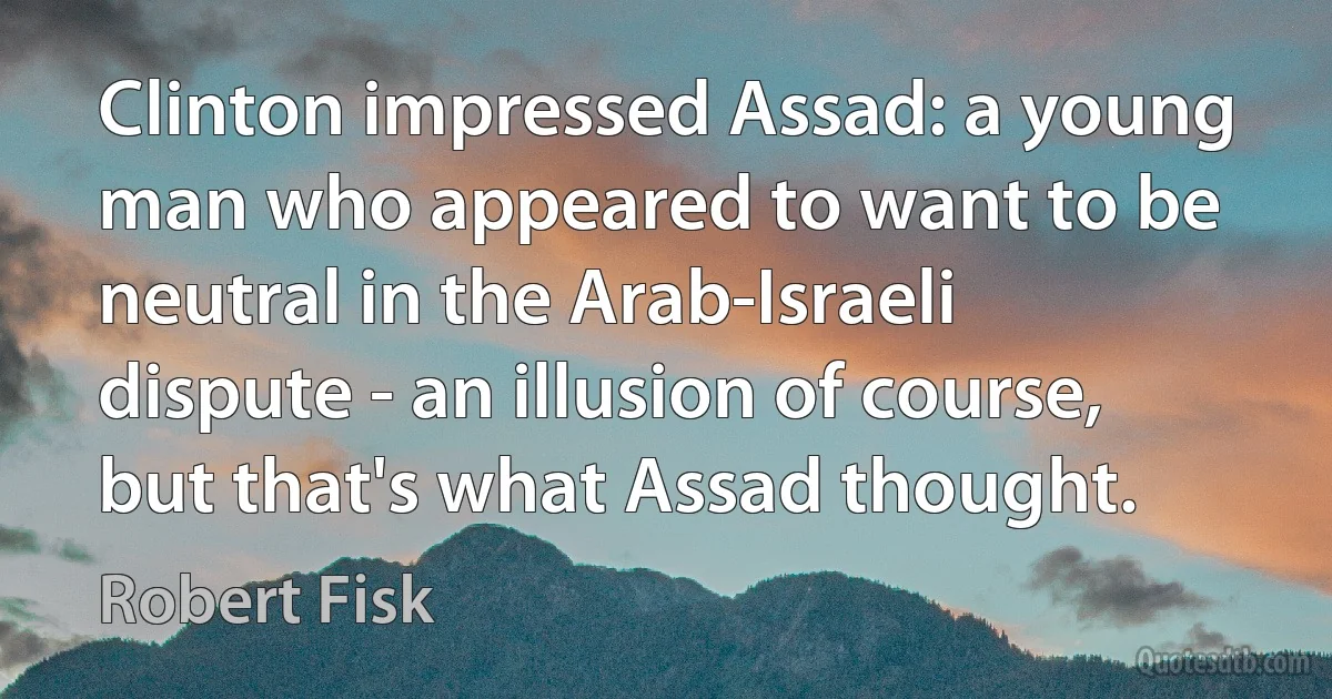 Clinton impressed Assad: a young man who appeared to want to be neutral in the Arab-Israeli dispute - an illusion of course, but that's what Assad thought. (Robert Fisk)