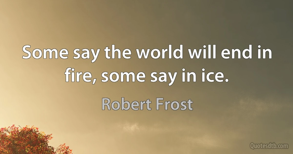 Some say the world will end in fire, some say in ice. (Robert Frost)