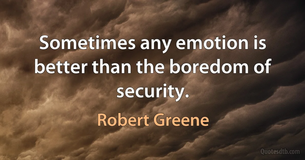 Sometimes any emotion is better than the boredom of security. (Robert Greene)