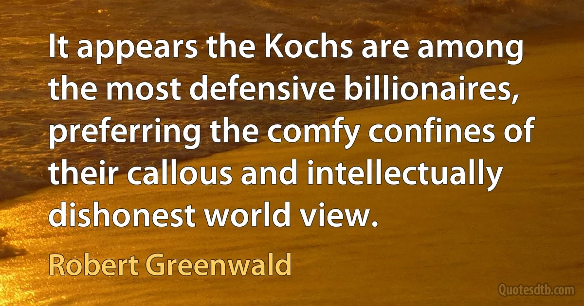 It appears the Kochs are among the most defensive billionaires, preferring the comfy confines of their callous and intellectually dishonest world view. (Robert Greenwald)