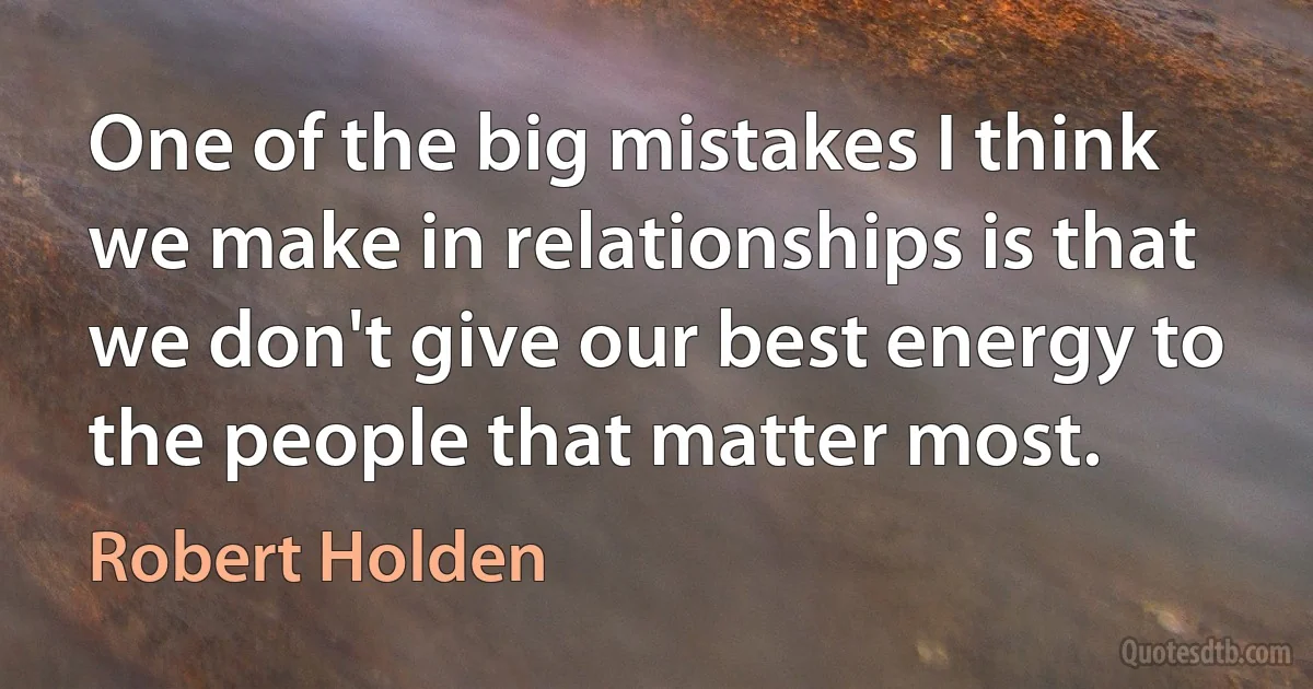 One of the big mistakes I think we make in relationships is that we don't give our best energy to the people that matter most. (Robert Holden)