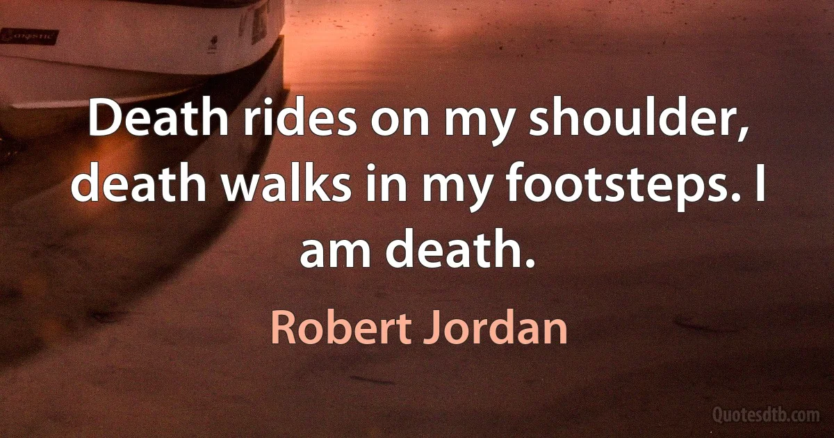 Death rides on my shoulder, death walks in my footsteps. I am death. (Robert Jordan)