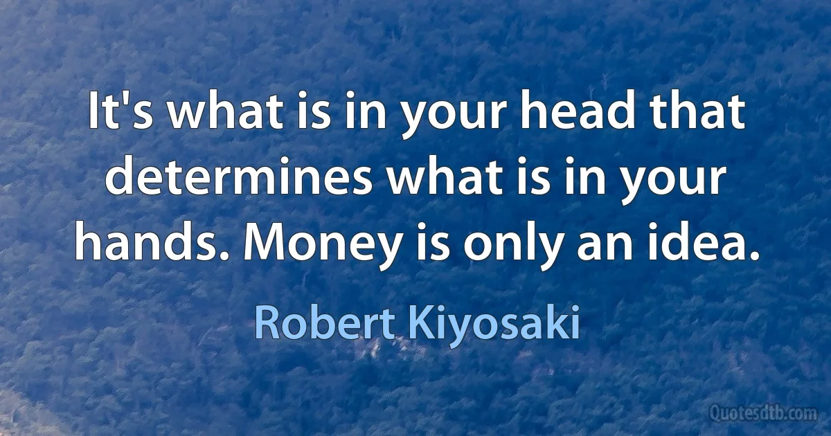 It's what is in your head that determines what is in your hands. Money is only an idea. (Robert Kiyosaki)