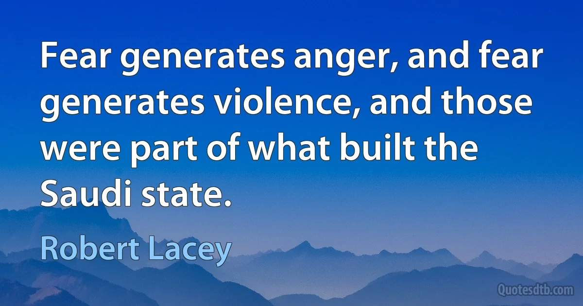 Fear generates anger, and fear generates violence, and those were part of what built the Saudi state. (Robert Lacey)