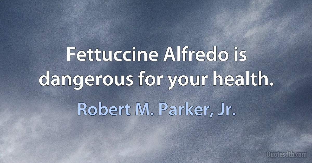 Fettuccine Alfredo is dangerous for your health. (Robert M. Parker, Jr.)