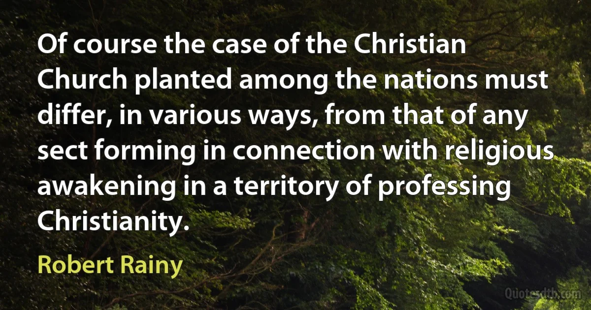 Of course the case of the Christian Church planted among the nations must differ, in various ways, from that of any sect forming in connection with religious awakening in a territory of professing Christianity. (Robert Rainy)