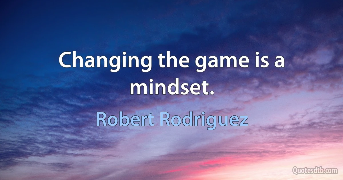 Changing the game is a mindset. (Robert Rodriguez)