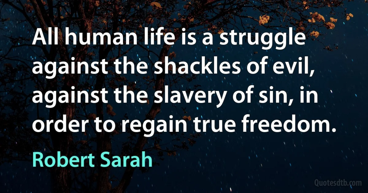 All human life is a struggle against the shackles of evil, against the slavery of sin, in order to regain true freedom. (Robert Sarah)