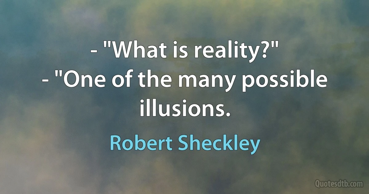 - "What is reality?"
- "One of the many possible illusions. (Robert Sheckley)