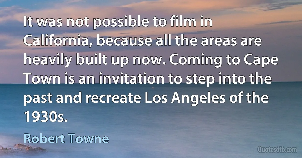 It was not possible to film in California, because all the areas are heavily built up now. Coming to Cape Town is an invitation to step into the past and recreate Los Angeles of the 1930s. (Robert Towne)