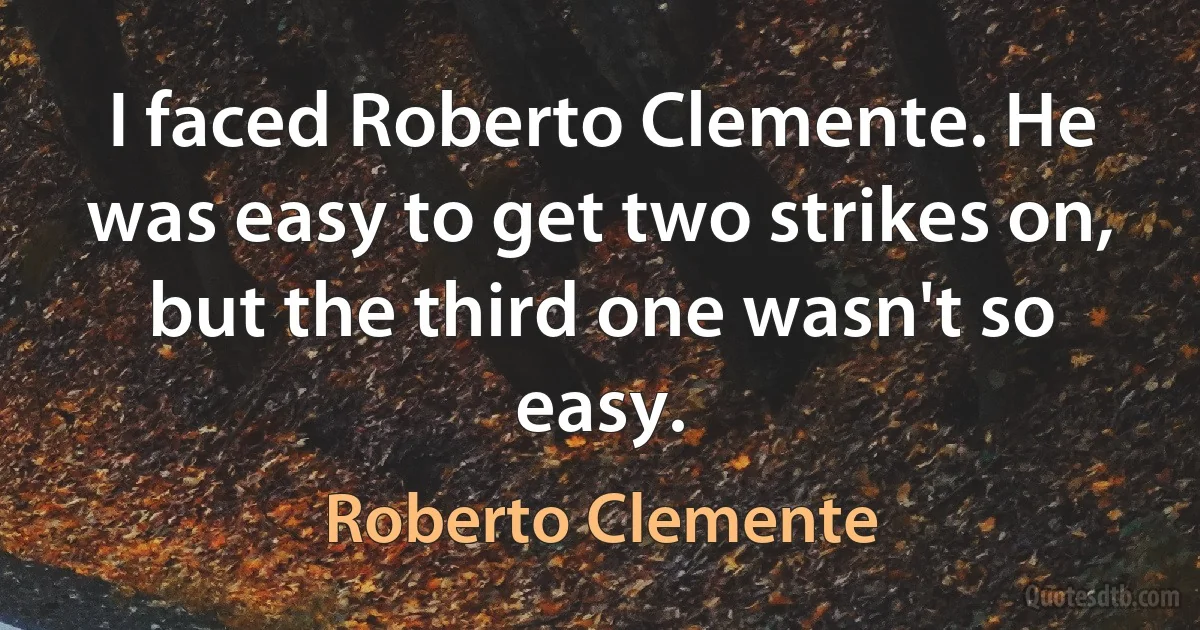 I faced Roberto Clemente. He was easy to get two strikes on, but the third one wasn't so easy. (Roberto Clemente)