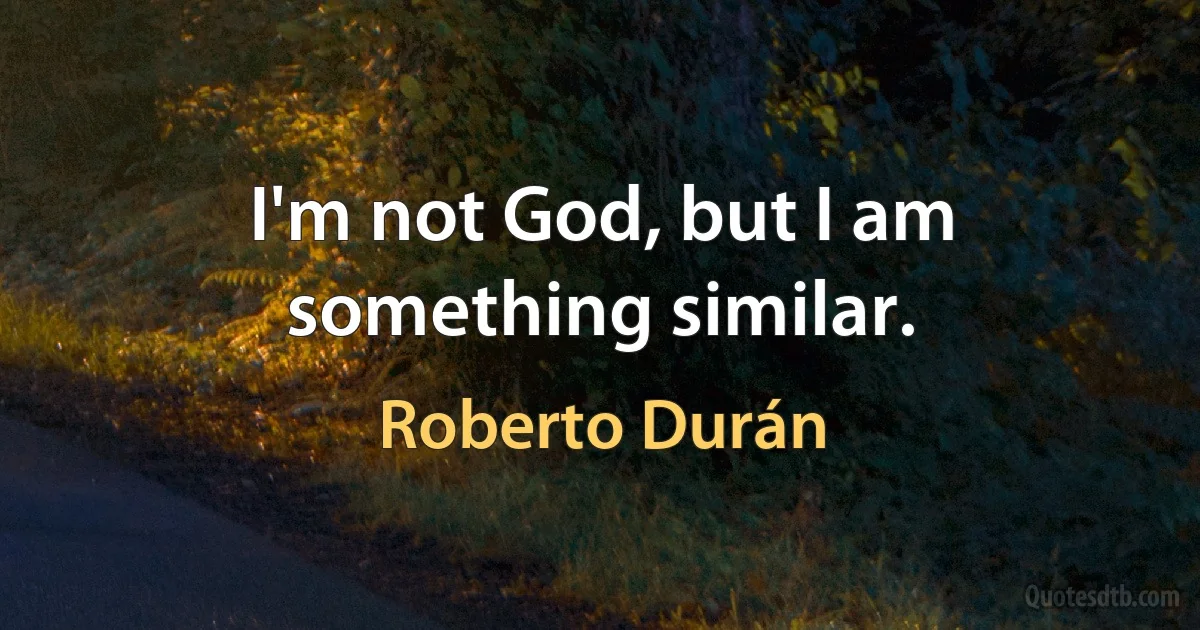 I'm not God, but I am something similar. (Roberto Durán)