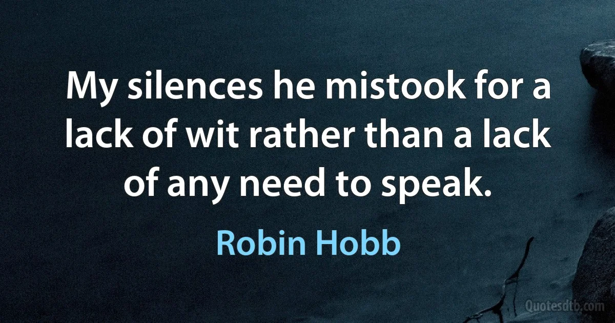 My silences he mistook for a lack of wit rather than a lack of any need to speak. (Robin Hobb)