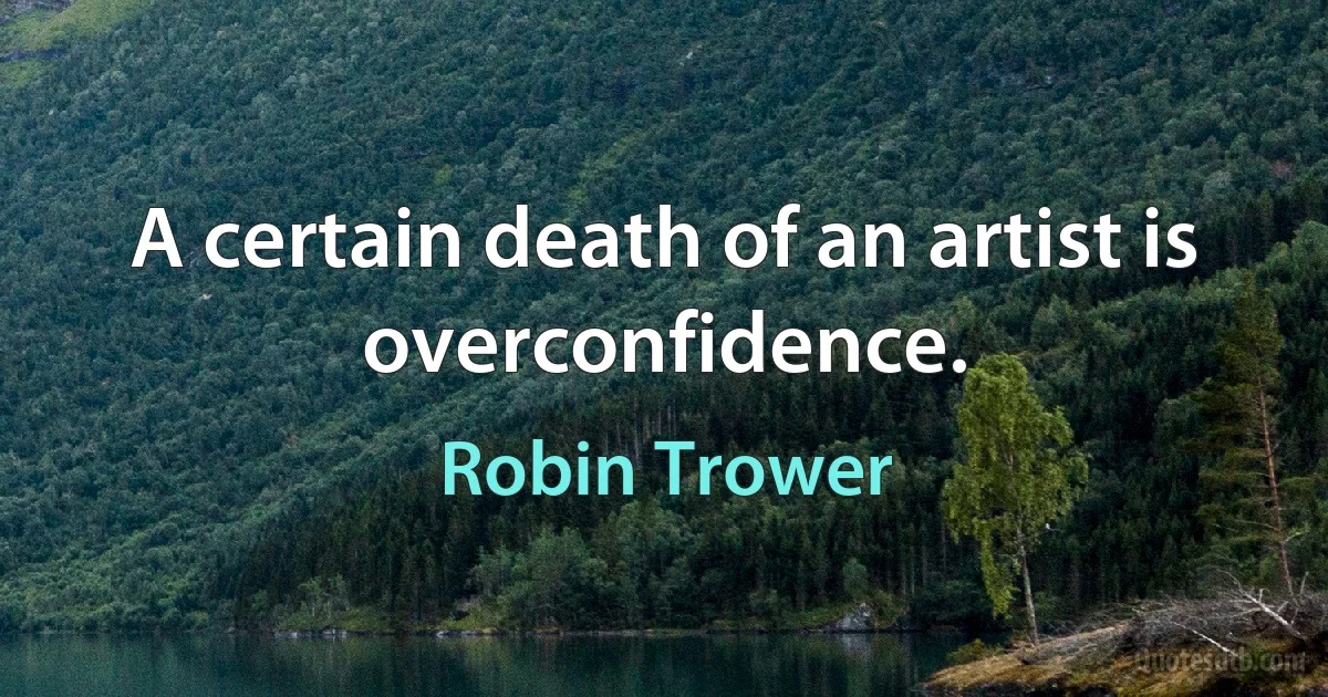 A certain death of an artist is overconfidence. (Robin Trower)