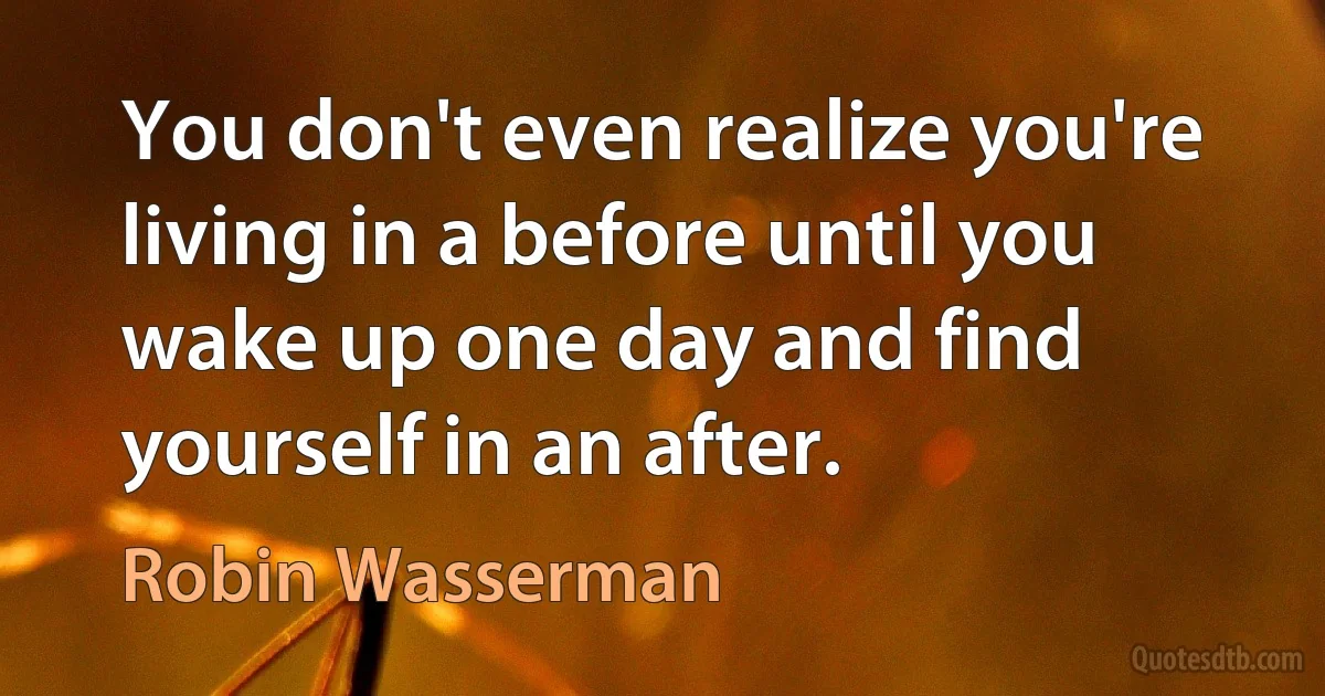 You don't even realize you're living in a before until you wake up one day and find yourself in an after. (Robin Wasserman)