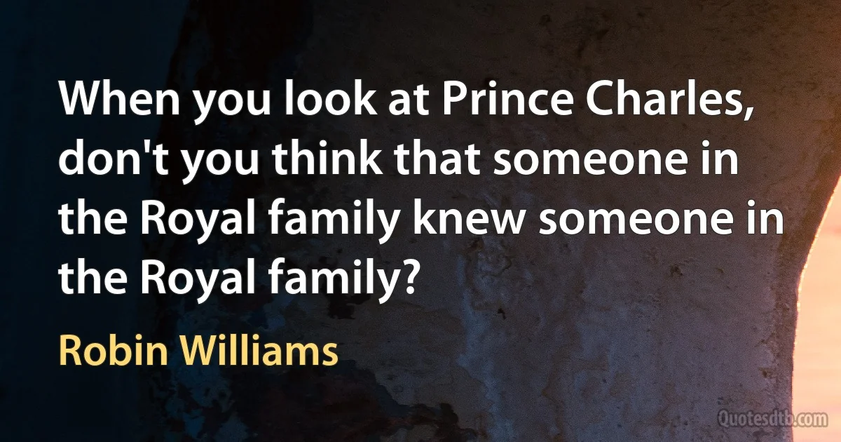 When you look at Prince Charles, don't you think that someone in the Royal family knew someone in the Royal family? (Robin Williams)