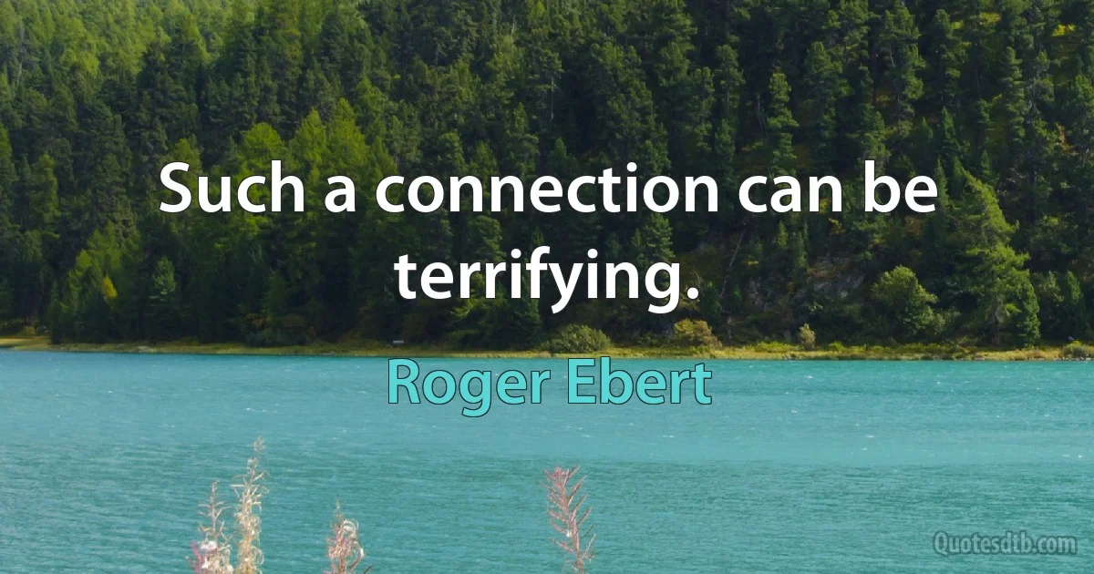 Such a connection can be terrifying. (Roger Ebert)