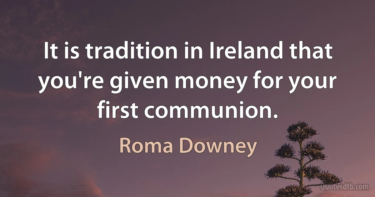 It is tradition in Ireland that you're given money for your first communion. (Roma Downey)