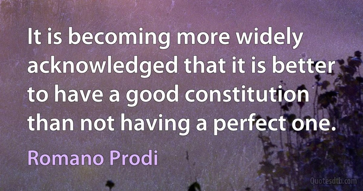 It is becoming more widely acknowledged that it is better to have a good constitution than not having a perfect one. (Romano Prodi)