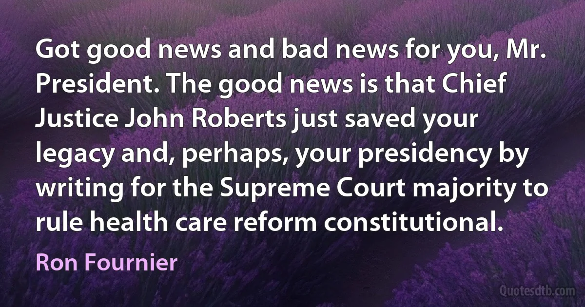 Got good news and bad news for you, Mr. President. The good news is that Chief Justice John Roberts just saved your legacy and, perhaps, your presidency by writing for the Supreme Court majority to rule health care reform constitutional. (Ron Fournier)