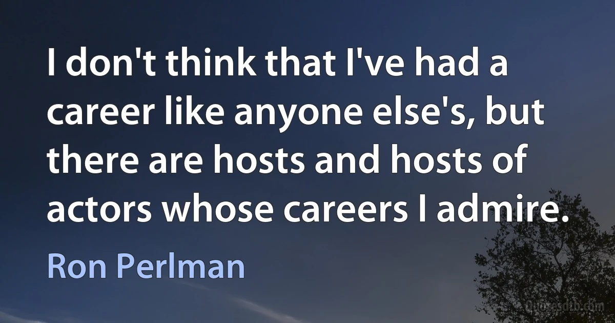 I don't think that I've had a career like anyone else's, but there are hosts and hosts of actors whose careers I admire. (Ron Perlman)