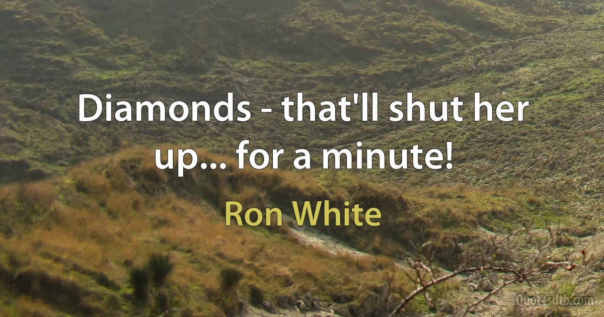 Diamonds - that'll shut her up... for a minute! (Ron White)