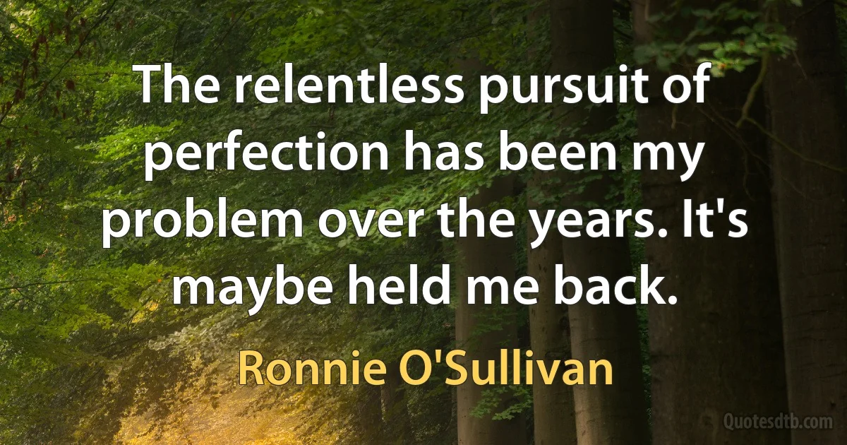 The relentless pursuit of perfection has been my problem over the years. It's maybe held me back. (Ronnie O'Sullivan)