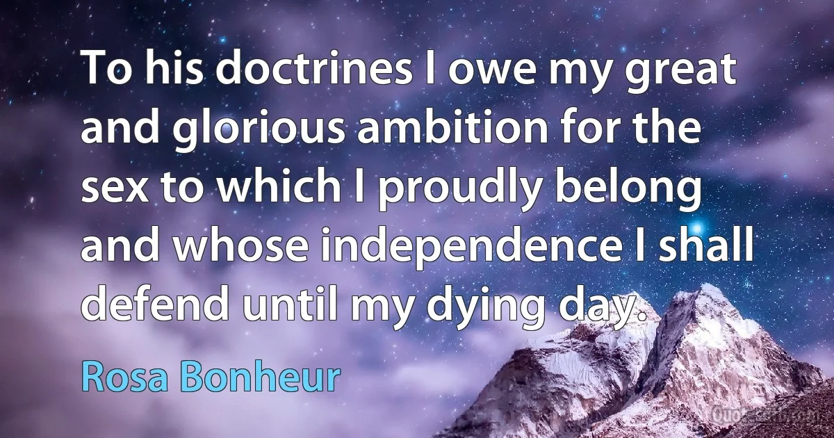 To his doctrines I owe my great and glorious ambition for the sex to which I proudly belong and whose independence I shall defend until my dying day. (Rosa Bonheur)