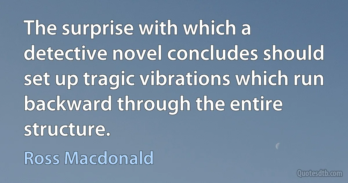 The surprise with which a detective novel concludes should set up tragic vibrations which run backward through the entire structure. (Ross Macdonald)