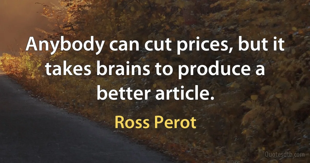 Anybody can cut prices, but it takes brains to produce a better article. (Ross Perot)