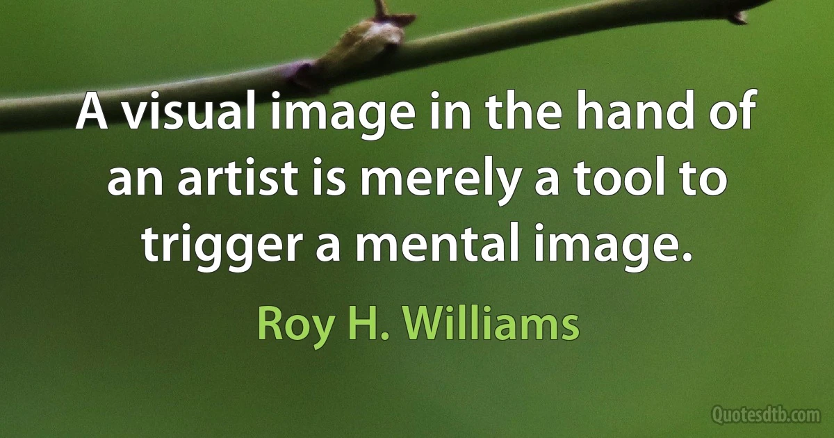 A visual image in the hand of an artist is merely a tool to trigger a mental image. (Roy H. Williams)