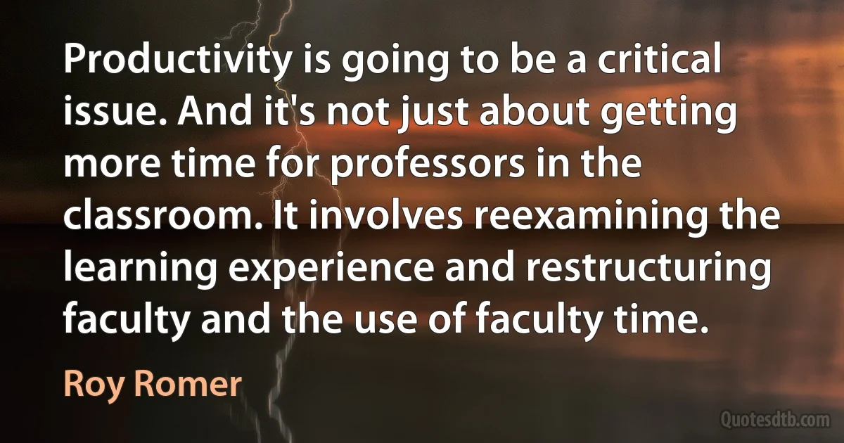 Productivity is going to be a critical issue. And it's not just about getting more time for professors in the classroom. It involves reexamining the learning experience and restructuring faculty and the use of faculty time. (Roy Romer)