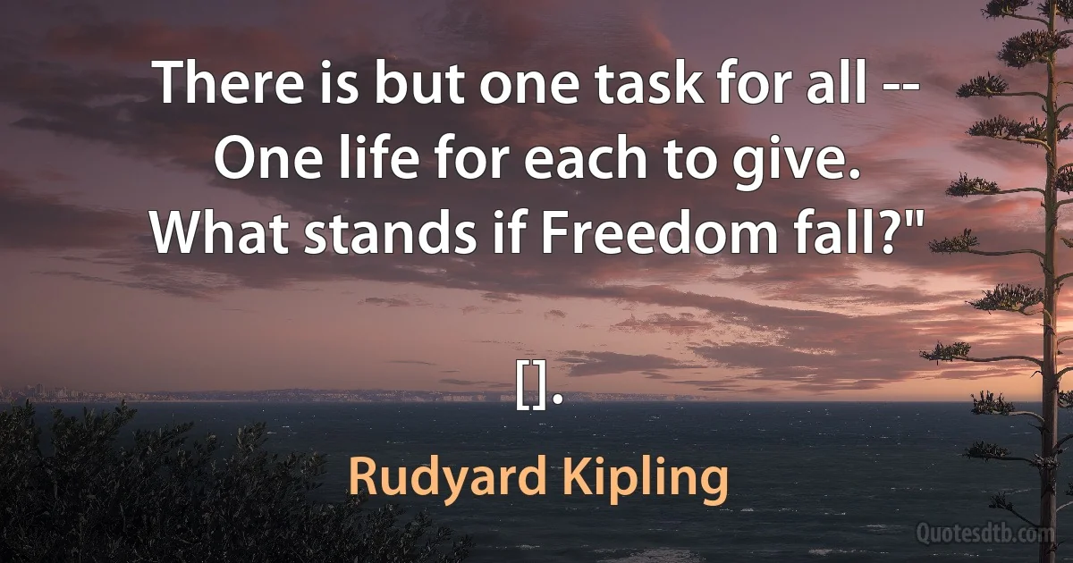 There is but one task for all --
One life for each to give.
What stands if Freedom fall?"

[]. (Rudyard Kipling)