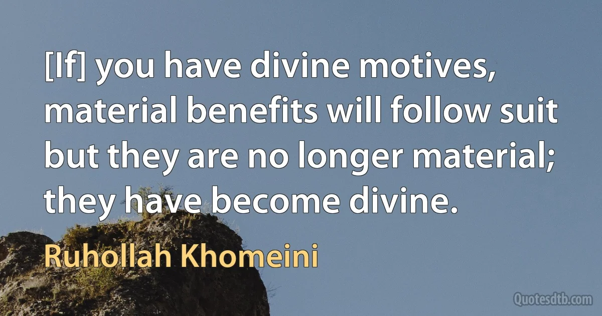 [If] you have divine motives, material benefits will follow suit but they are no longer material; they have become divine. (Ruhollah Khomeini)