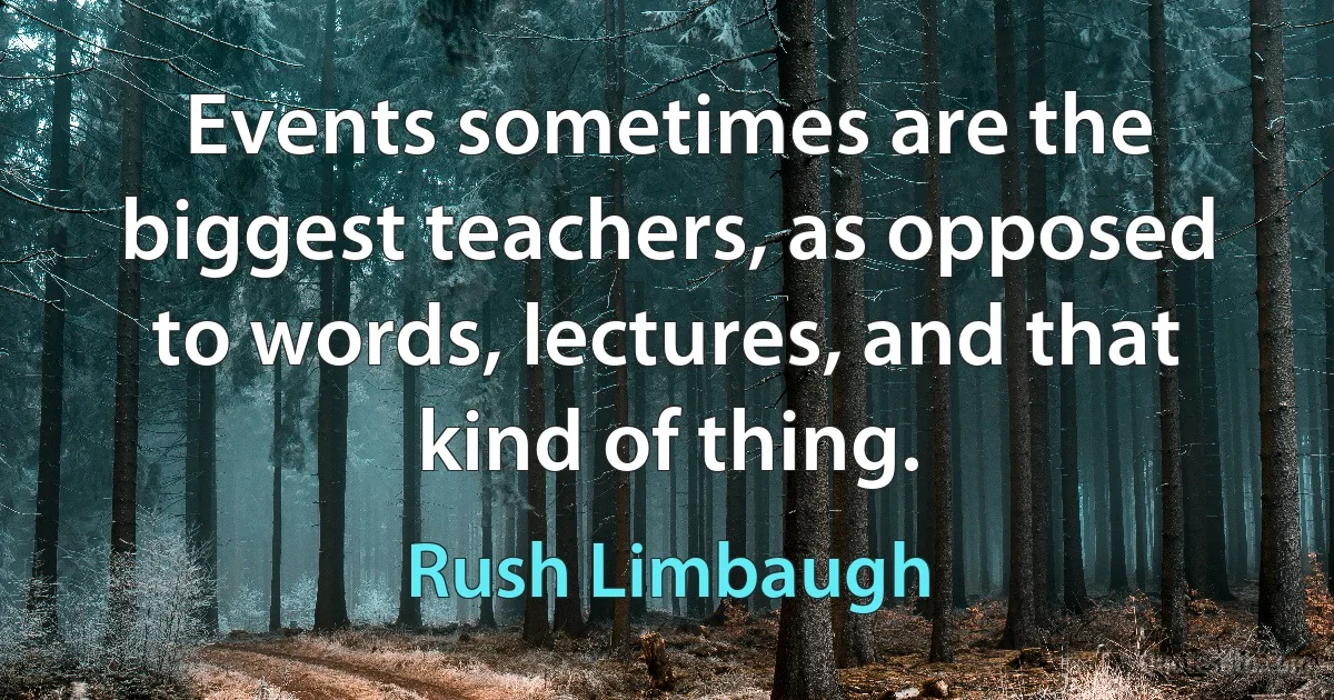 Events sometimes are the biggest teachers, as opposed to words, lectures, and that kind of thing. (Rush Limbaugh)