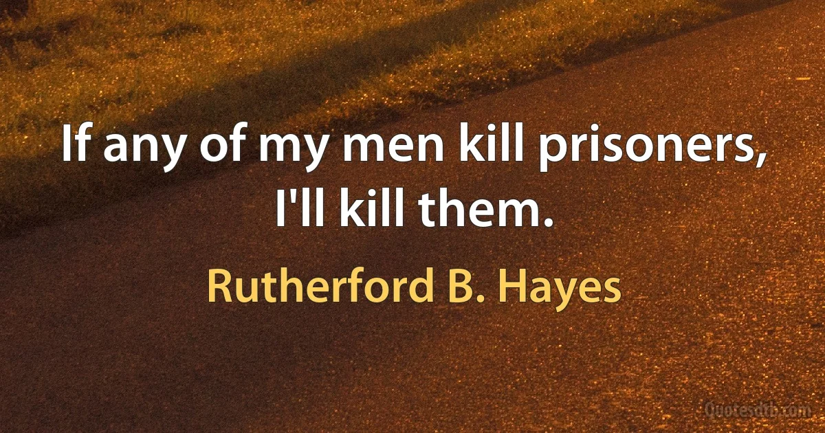 If any of my men kill prisoners, I'll kill them. (Rutherford B. Hayes)