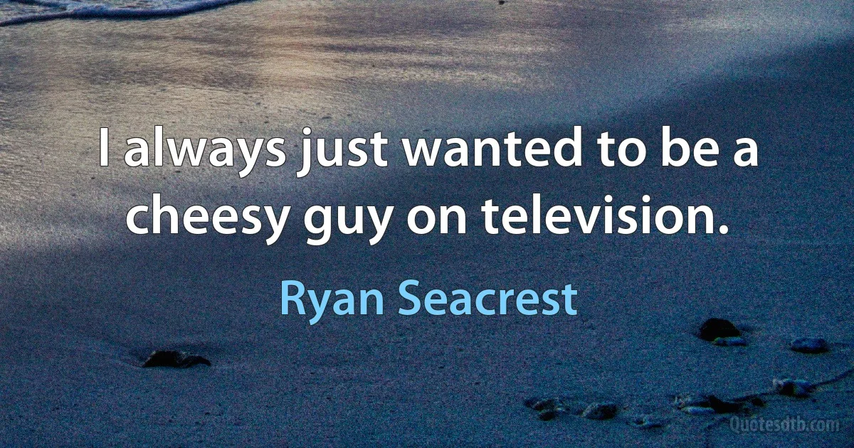 I always just wanted to be a cheesy guy on television. (Ryan Seacrest)